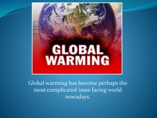 Global warming has become perhaps the
most complicated issue facing world
nowadays.
 