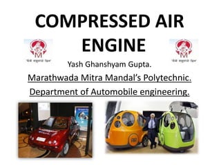COMPRESSED AIR
ENGINE
Yash Ghanshyam Gupta.
Marathwada Mitra Mandal’s Polytechnic.
Department of Automobile engineering.
 