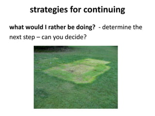 strategies for continuing
what would I rather be doing? - determine the
next step – can you decide?
 
