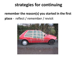 strategies for continuing
remember the reason(s) you started in the first
place - reflect / remember / revisit
 