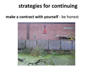 strategies for continuing
make a contract with yourself - be honest
 