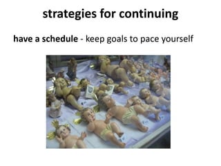 strategies for continuing
have a schedule - keep goals to pace yourself
 