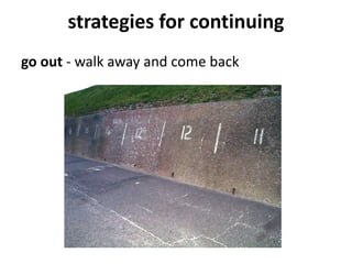 strategies for continuing
go out - walk away and come back
 
