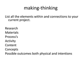 making-thinking
List all the elements within and connections to your
current project.
Research
Materials
Process’s
Activity
Content
Concepts
Possible outcomes both physical and intentions
 