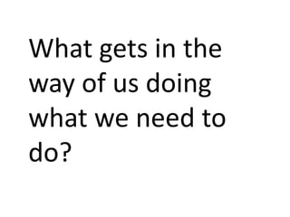 What gets in the
way of us doing
what we need to
do?
 