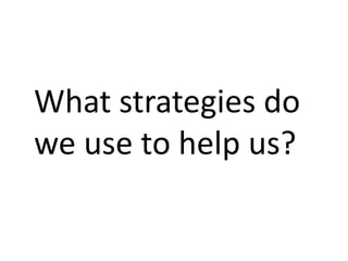 What strategies do
we use to help us?
 