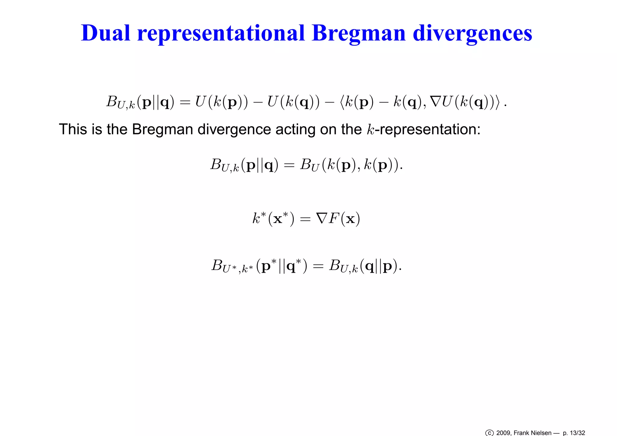 Dual representational Bregman divergences
BU,k (p||q) = U (k(p)) − U (k(q)) − k(p) − k(q), ∇U (k(q)) .
This is the Bregman divergence acting on the k-representation:
BU,k (p||q) = BU (k(p), k(p)).
k ∗ (x∗ ) = ∇F (x)
BU ∗ ,k∗ (p∗ ||q∗ ) = BU,k (q||p).

c 2009, Frank Nielsen — p. 13/32

 