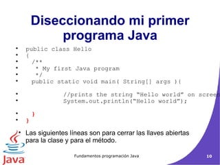 Las siguientes líneas son para cerrar las llaves abiertas para la clase y para el método. Diseccionando mi primer programa Java public class Hello  { /**  * My first Java program  */ public static void main( String[] args ){ //prints the string “Hello world” on screen System.out.println(“Hello world”); } } 