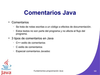 Comentarios Java Comentarios  Se trata de notas escritas a un código a efectos de documentación. Estos textos no son parte del programa y no afecta el flujo del programa. 3 tipos de comentarios en Java C++ estilo de comentarios C estilo de comentarios Especial comentarios Javadoc 