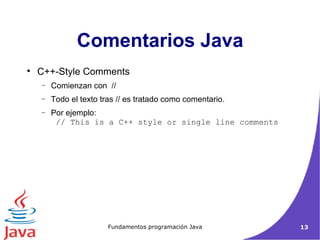 C++-Style Comments  Comienzan con  // Todo el texto tras // es tratado como comentario. Por ejemplo:  // This is a C++ style or single line comments  Comentarios Java 