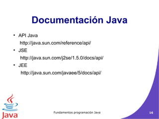 Documentación Java API Java   http://java.sun.com/reference/api/ JSE   http://java.sun.com/j2se/1.5.0/docs/api/ JEE http://java.sun.com/javaee/5/docs/api/ 