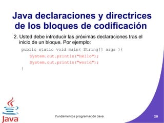2. Usted debe introducir las próximas declaraciones tras el inicio de un bloque. Por ejemplo: public static void main( String[] args ){  System.out.println("Hello");  System.out.println("world");  }  Java declaraciones y directrices de los bloques de codificación  