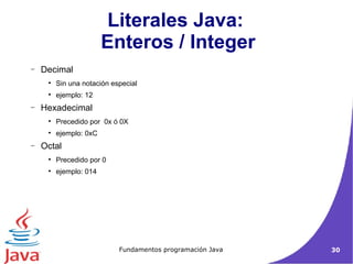 Decimal Sin una notación especial ejemplo: 12 Hexadecimal Precedido por  0x ó 0X ejemplo: 0xC Octal Precedido por 0 ejemplo: 014 Literales Java:  Enteros / Integer 