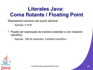 Literales Java:  Coma flotante / Floating Point Representa números con punto decimal Ejemplo: 3.1416 Puede ser expresado de manera estándar o con notación científica. Ejemplo : 583.45 (estándar), 5.8345e2 (científico)‏ 