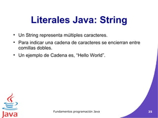 Literales Java: String Un String representa múltiples caracteres.  Para indicar una cadena de caracteres se encierran entre comillas dobles.  Un ejemplo de Cadena es, “Hello World”.  