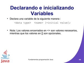 Declarando e inicializando Variables Declara una variable de la siguiente manera : <data type>  <name> [=initial value]; Nota: Los valores encerrados en <> son valores necesarios, mientras que los valores en [] son opcionales. 