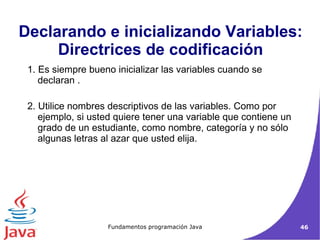 Declarando e inicializando Variables: Directrices de codificación 1. Es siempre bueno inicializar las variables cuando se declaran .  2. Utilice nombres descriptivos de las variables. Como por ejemplo, si usted quiere tener una variable que contiene un grado de un estudiante, como nombre, categoría y no sólo algunas letras al azar que usted elija. 