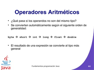 ¿Qué pasa si los operandos no son del mismo tipo? Se convierten automáticamente según el siguiente orden de generalidad: byte    short    int    long    float    double El resultado de una expresión se convierte al tipo más general Operadores Aritméticos 