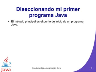 Diseccionando mi primer programa Java El método principal es el punto de inicio de un programa Java. 
