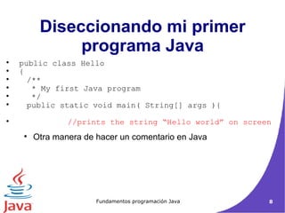Otra manera de hacer un comentario en Java Diseccionando mi primer programa Java public class Hello  { /**  * My first Java program  */ public static void main( String[] args ){ //prints the string “Hello world” on screen 