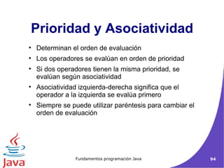 Prioridad y Asociatividad Determinan el orden de evaluación Los operadores se evalúan en orden de prioridad Si dos operadores tienen la misma prioridad, se evalúan según asociatividad Asociatividad izquierda-derecha significa que el operador a la izquierda se evalúa primero Siempre se puede utilizar paréntesis para cambiar el orden de evaluación 