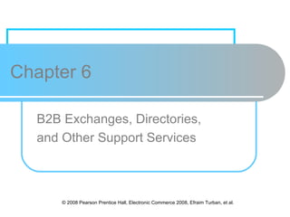 Chapter 6

  B2B Exchanges, Directories,
  and Other Support Services



      © 2008 Pearson Prentice Hall, Electronic Commerce 2008, Efraim Turban, et al.
 