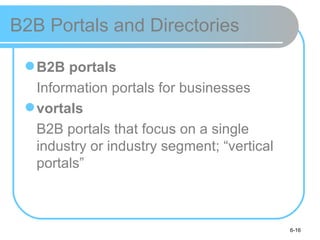 B2B Portals and Directories

  B2B portals
   Information portals for businesses
  vortals
   B2B portals that focus on a single
   industry or industry segment; “vertical
   portals”



                                             6-16
 