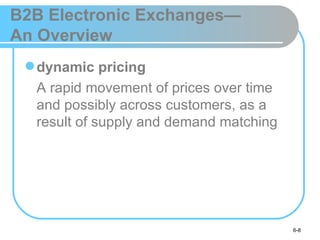 B2B Electronic Exchanges—
An Overview
  dynamic pricing
  A rapid movement of prices over time
  and possibly across customers, as a
  result of supply and demand matching




                                         6-8
 