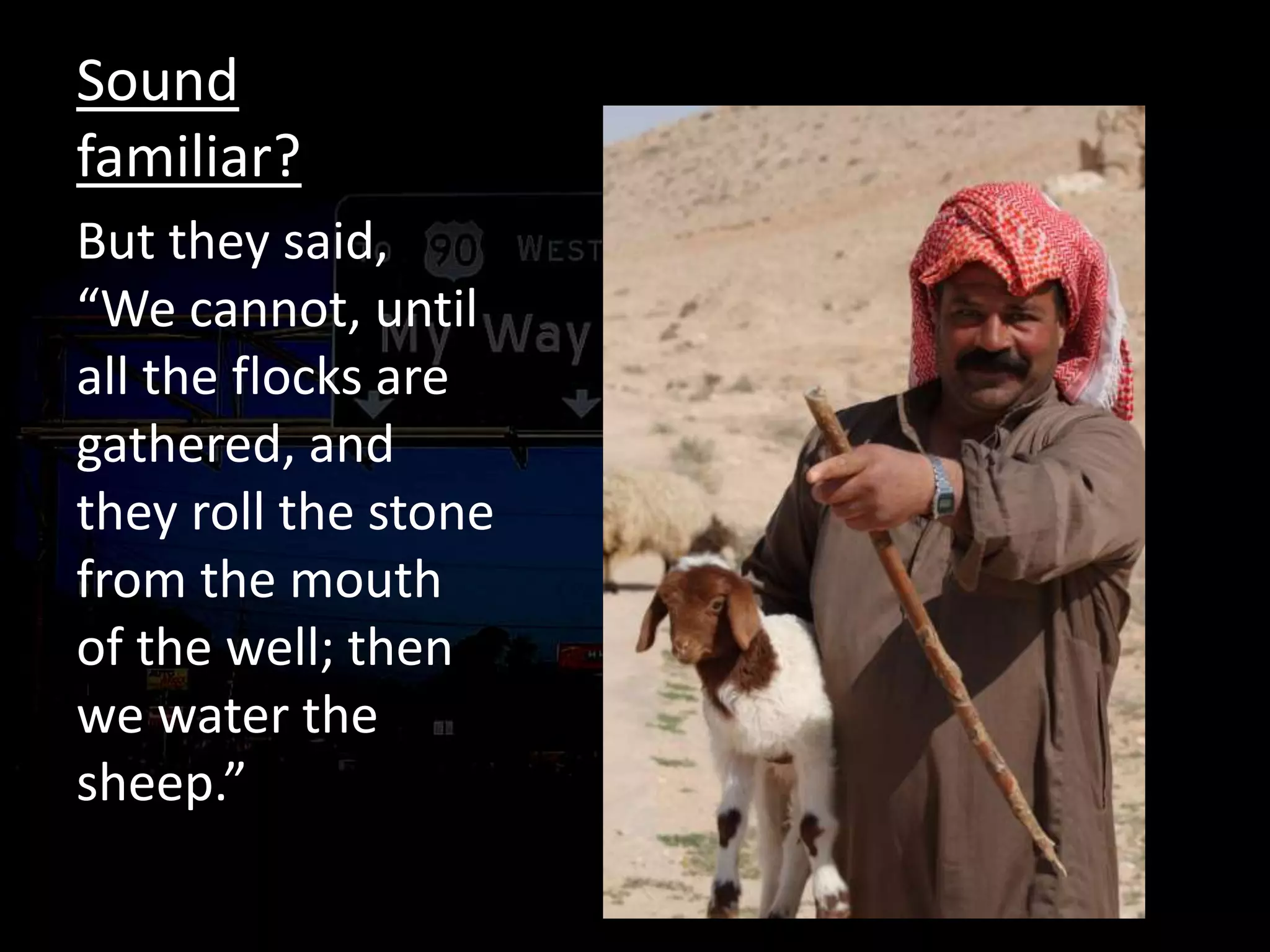 Sound
familiar?
But they said,
“We cannot, until
all the flocks are
gathered, and
they roll the stone
from the mouth
of the well; then
we water the
sheep.”
 