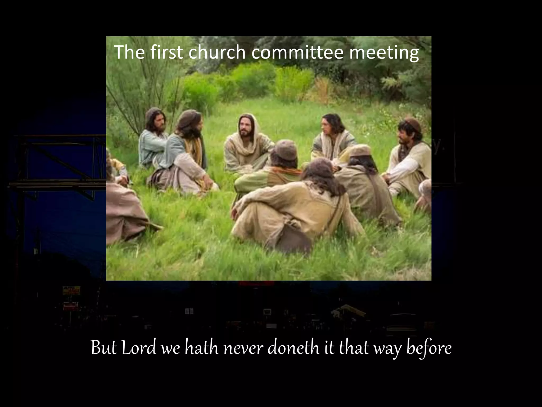 But Lord we hath never doneth it that way before
The first church committee meeting
 