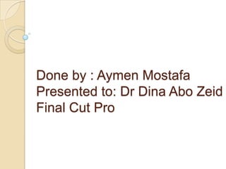 Done by : Aymen Mostafa
Presented to: Dr Dina Abo Zeid
Final Cut Pro
 