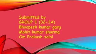 Submitted by
GROUP 1 (32-1A)
Bhoopesh kumar garg
Mohit kumar sharma
Om Prakash saini
 