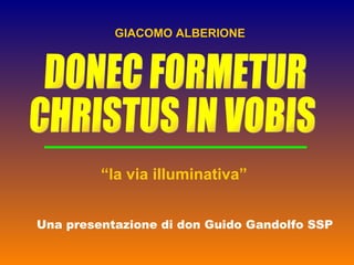DONEC FORMETUR CHRISTUS IN VOBIS Una presentazione di don Guido Gandolfo SSP GIACOMO ALBERIONE “ la via illuminativa” 
