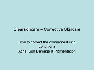 Clearskincare – Corrective Skincare How to correct the commonest skin conditions Acne, Sun Damage & Pigmentation 
