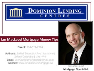 Ian MacLeod Mortgage Money Tips
           Direct: 250-619-7266

  Address: 2101A Boundary Ave | Nanaimo |
          British Columbia | V9S 4P4
   Email: ianmacleodmortgage@gmail.com Monster Money Tips
    Website: www.ianmacleodmortgage.ca
                                               Ian MacLeod
                                            Mortgage Specialist
 