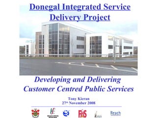 Donegal Integrated Service
     Delivery Project




  Developing and Delivering
Customer Centred Public Services
                            Tony Kieran
                         27 November 2008
                            th
  _____________________________________________________________________
 