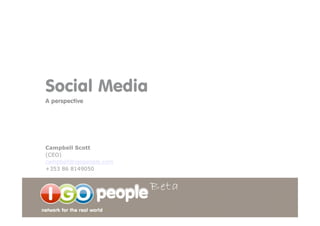 Social Media
A perspective




Campbell Scott
(CEO)
campbell@igopeople.com
+353 86 8149050
 