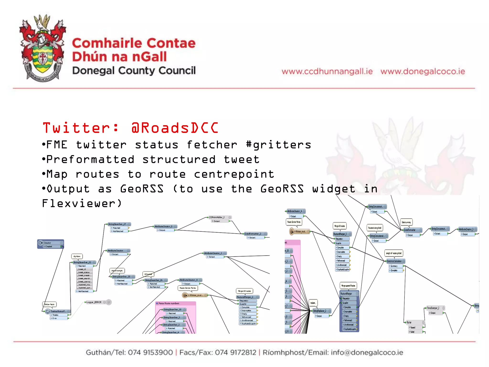 Twitter: @RoadsDCC
•FME twitter status fetcher #gritters
•Preformatted structured tweet
•Map routes to route centrepoint
•Output as GeoRSS (to use the GeoRSS widget in
Flexviewer)
 