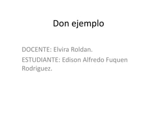 Don ejemplo

DOCENTE: Elvira Roldan.
ESTUDIANTE: Edison Alfredo Fuquen
Rodriguez.
 