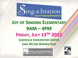 JOY OF SINGING ELEMENTARY
       9AM – 4PM
  FRIDAY, JULY 13 TH 2012
   LEWISVILLE CONVENTION CENTER
     (AKA HILTON GARDEN INN)

                             1
 