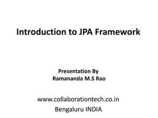 Introduction to JPA Framework
www.collaborationtech.co.in
Bengaluru INDIA
Presentation By
Ramananda M.S Rao
 