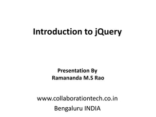 Introduction to jQuery
www.collaborationtech.co.in
Bengaluru INDIA
Presentation By
Ramananda M.S Rao
 