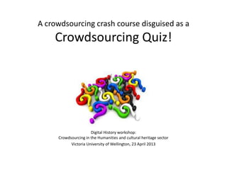 A crowdsourcing crash course disguised as a
Crowdsourcing Quiz!
Digital History workshop:
Crowdsourcing in the Humanities and cultural heritage sector
Victoria University of Wellington, 23 April 2013
 