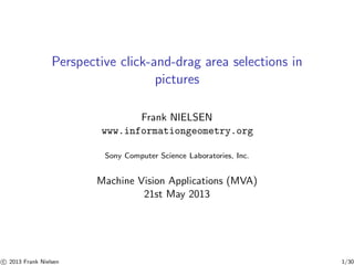 Perspective click-and-drag area selections in
pictures
Frank NIELSEN
www.informationgeometry.org
Sony Computer Science Laboratories, Inc.

Machine Vision Applications (MVA)
21st May 2013

c 2013 Frank Nielsen

1/30

 
