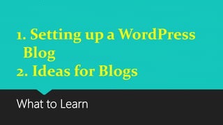 What to Learn
1. Setting up a WordPress
Blog
2. Ideas for Blogs
 