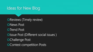 Ideas for New Blog
Reviews (Timely review)
News Post
Trend Post
Issue Post (Different social issues )
Challenge Post
Contest competition Posts
 