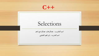 C++
Selections
‫المتدرب‬ ‫اسم‬:‫انعم‬ ‫عبدالواسع‬ ‫عبدالوهاب‬
‫المدرب‬ ‫اسم‬:‫العديني‬ ‫إبراهيم‬
 
