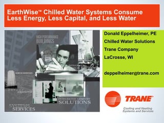 EarthWise TM  Chilled Water Systems Consume Less Energy, Less Capital, and Less Water Donald Eppelheimer, PE Chilled Water Solutions Trane Company LaCrosse, WI deppelheimer @ trane.com 