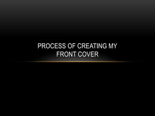 PROCESS OF CREATING MY
FRONT COVER
 