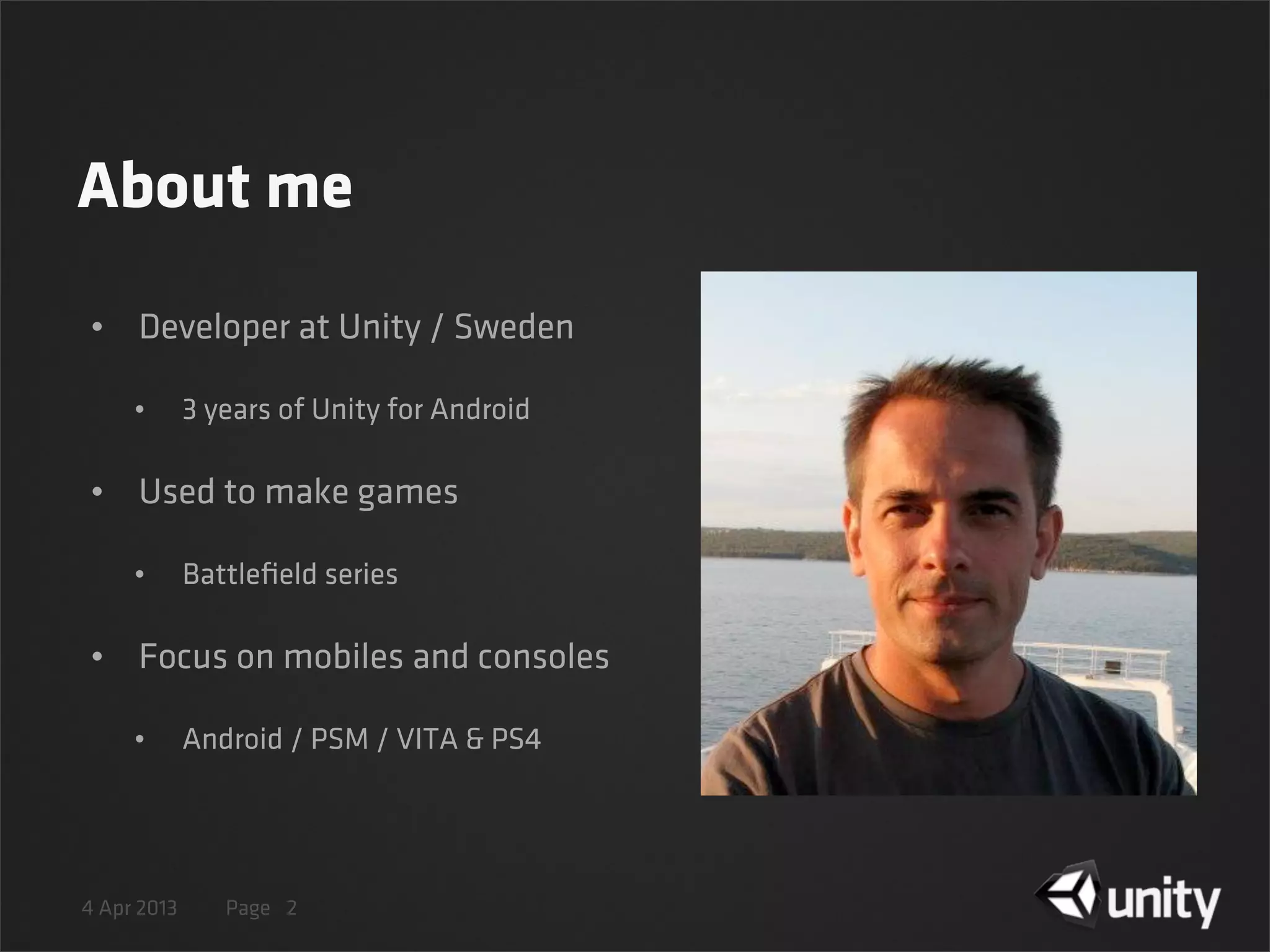 4 Apr 2013 Page
About me
• Developer at Unity / Sweden
• 3 years of Unity for Android
• Used to make games
• Battleﬁeld series
• Focus on mobiles and consoles
• Android / PSM / VITA & PS4
2
 